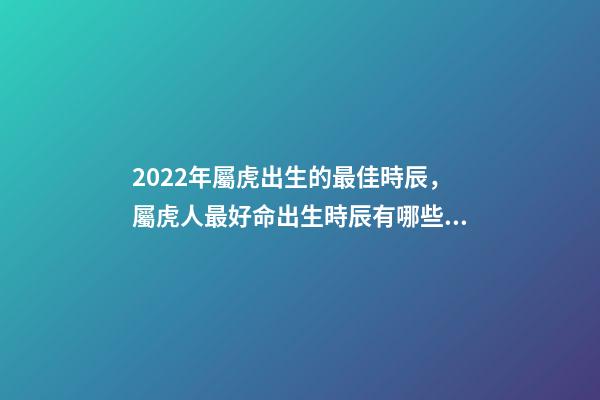 2022年屬虎出生的最佳時辰，屬虎人最好命出生時辰有哪些 幾點出生的虎最好，2022年屬虎幾點出生最好-第1張-觀點-玄機派